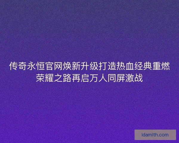传奇永恒官网焕新升级打造热血经典重燃荣耀之路再启万人同屏激战