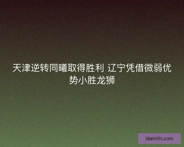 天津逆转同曦取得胜利 辽宁凭借微弱优势小胜龙狮