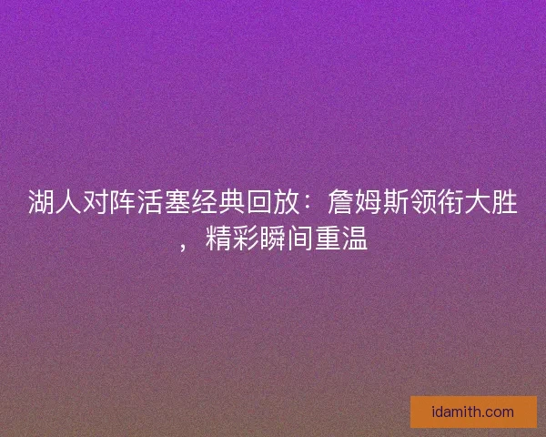 湖人对阵活塞经典回放：詹姆斯领衔大胜，精彩瞬间重温