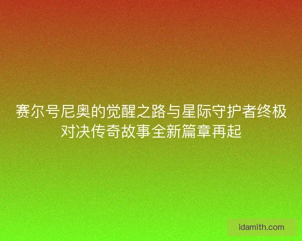 赛尔号尼奥的觉醒之路与星际守护者终极对决传奇故事全新篇章再起