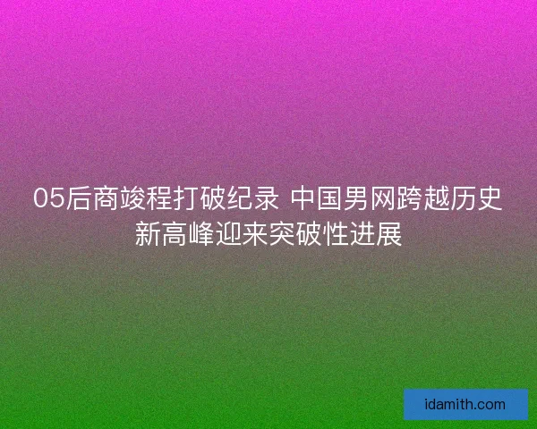 05后商竣程打破纪录 中国男网跨越历史新高峰迎来突破性进展 05后商竣程打破纪录 中国男网跨越历史新高峰迎来突破性进展