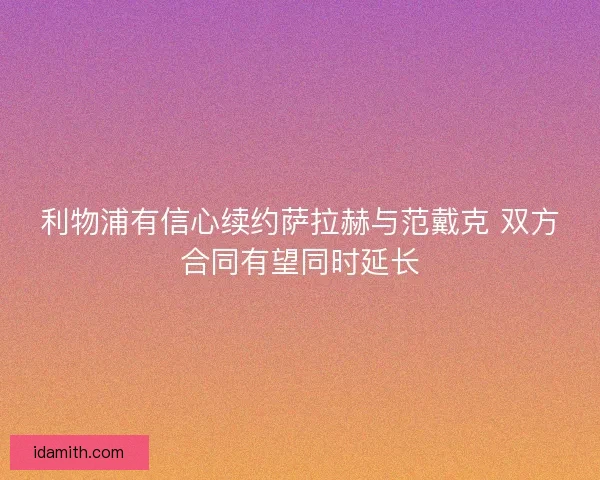 利物浦有信心续约萨拉赫与范戴克 双方合同有望同时延长 利物浦有信心续约萨拉赫与范戴克 双方合同有望同时延长