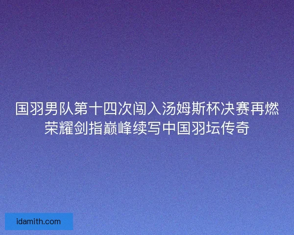 国羽男队第十四次闯入汤姆斯杯决赛再燃荣耀剑指巅峰续写中国羽坛传奇