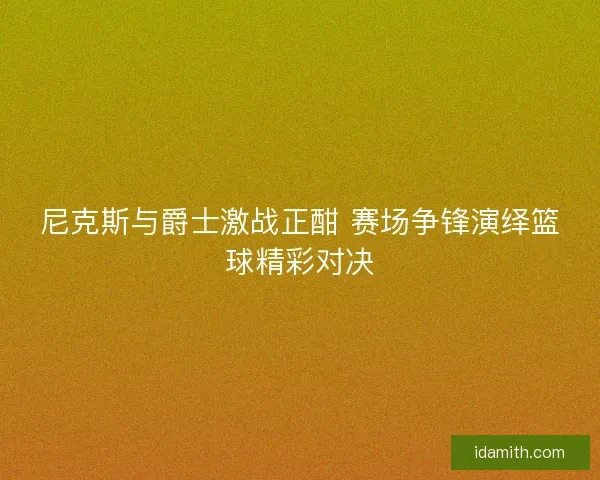 尼克斯与爵士激战正酣 赛场争锋演绎篮球精彩对决 尼克斯与爵士激战正酣 赛场争锋演绎篮球精彩对决