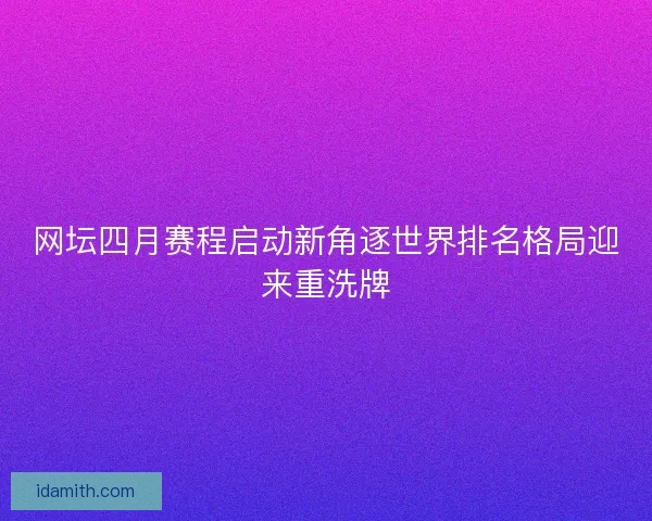 网坛四月赛程启动新角逐世界排名格局迎来重洗牌 网坛四月赛程启动新角逐世界排名格局迎来重洗牌