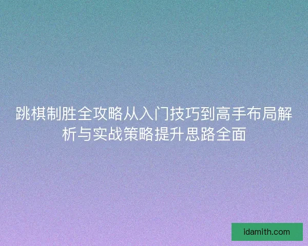 跳棋制胜全攻略从入门技巧到高手布局解析与实战策略提升思路全面
