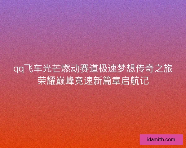 qq飞车光芒燃动赛道极速梦想传奇之旅荣耀巅峰竞速新篇章启航记 qq飞车光芒燃动赛道极速梦想传奇之旅荣耀巅峰竞速新篇章启航记