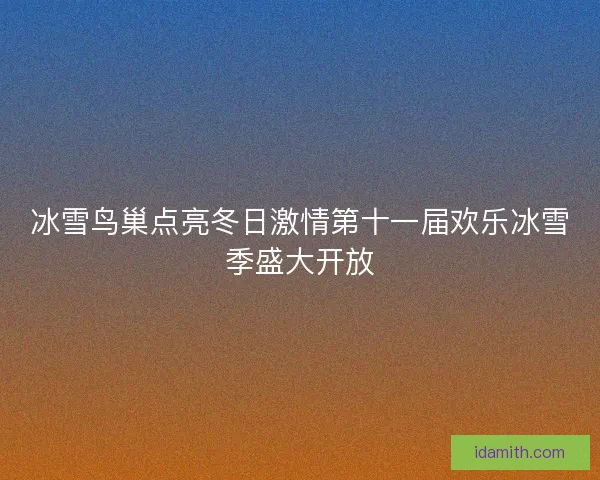冰雪鸟巢点亮冬日激情第十一届欢乐冰雪季盛大开放
