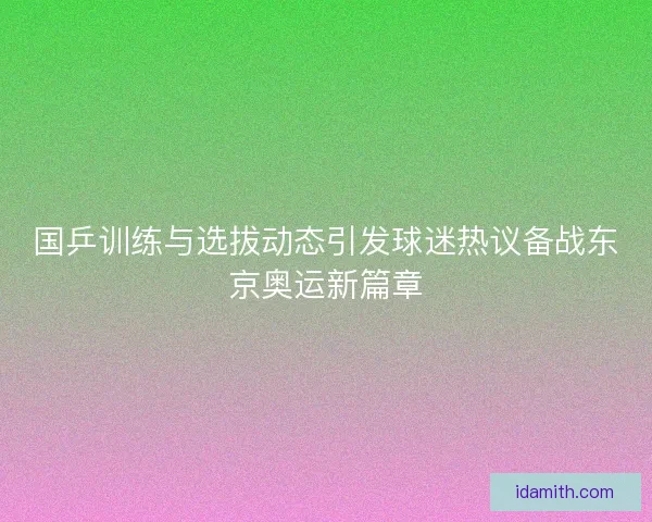 国乒训练与选拔动态引发球迷热议备战东京奥运新篇章