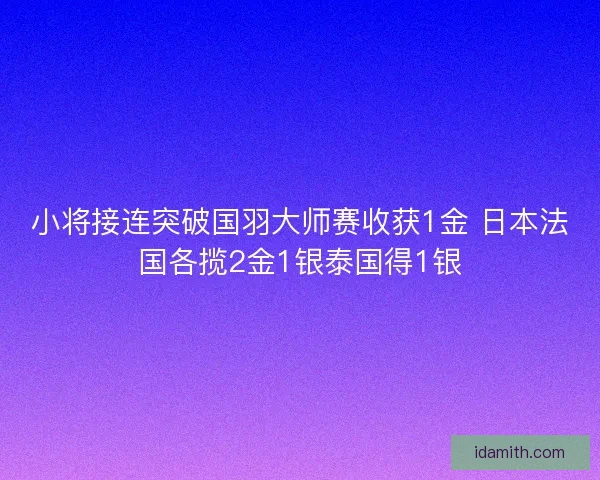 小将接连突破国羽大师赛收获1金 日本法国各揽2金1银泰国得1银