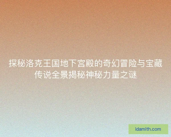 探秘洛克王国地下宫殿的奇幻冒险与宝藏传说全景揭秘神秘力量之谜