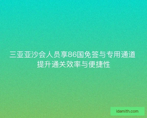三亚亚沙会人员享86国免签与专用通道 提升通关效率与便捷性