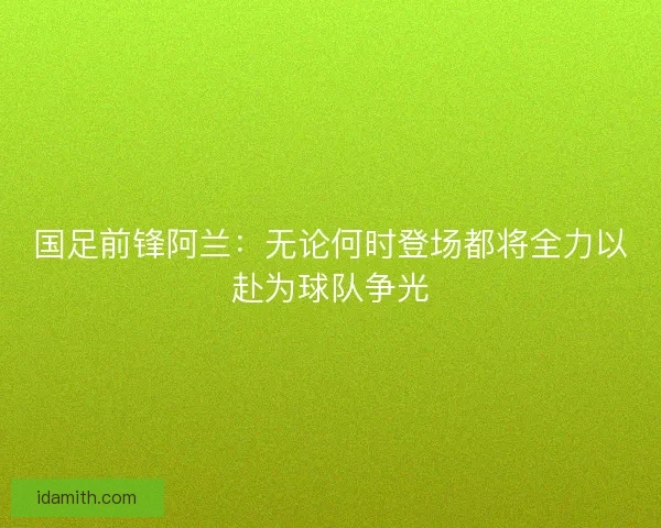 国足前锋阿兰:无论何时登场都将全力以赴为球队争光 国足前锋阿兰:无论何时登场都将全力以赴为球队争光