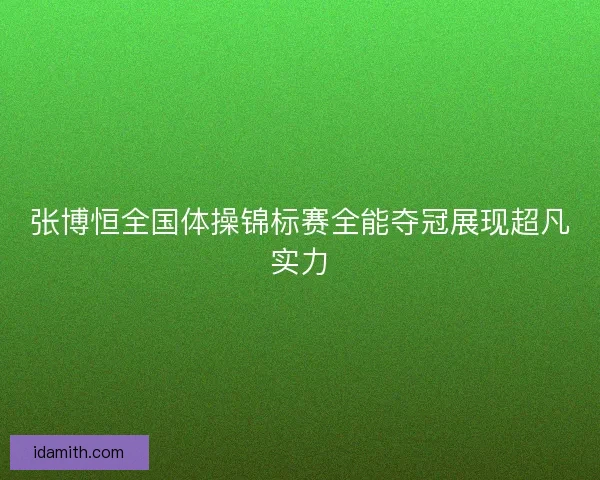 张博恒全国体操锦标赛全能夺冠展现超凡实力 张博恒全国体操锦标赛全能夺冠展现超凡实力