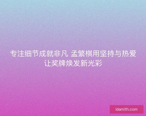 专注细节成就非凡 孟繁棋用坚持与热爱让奖牌焕发新光彩 专注细节成就非凡 孟繁棋用坚持与热爱让奖牌焕发新光彩
