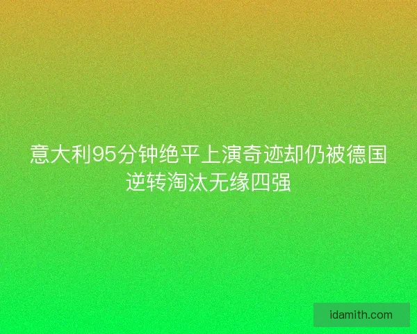 意大利95分钟绝平上演奇迹却仍被德国逆转淘汰无缘四强