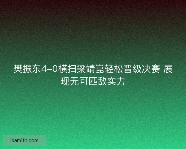 樊振东4-0横扫梁靖崑轻松晋级决赛 展现无可匹敌实力 樊振东4-0横扫梁靖崑轻松晋级决赛 展现无可匹敌实力