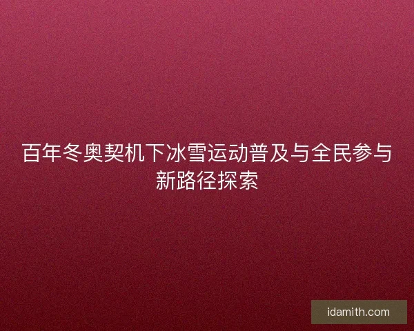 百年冬奥契机下冰雪运动普及与全民参与新路径探索 百年冬奥契机下冰雪运动普及与全民参与新路径探索