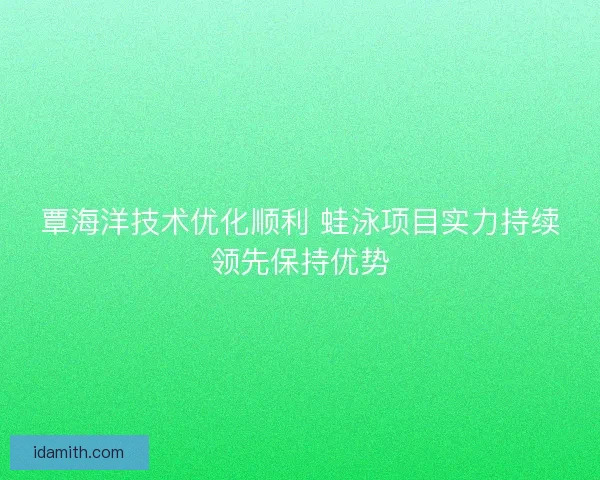 覃海洋技术优化顺利 蛙泳项目实力持续领先保持优势 覃海洋技术优化顺利 蛙泳项目实力持续领先保持优势