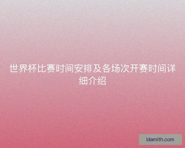 世界杯比赛时间安排及各场次开赛时间详细介绍 世界杯比赛时间安排及各场次开赛时间详细介绍