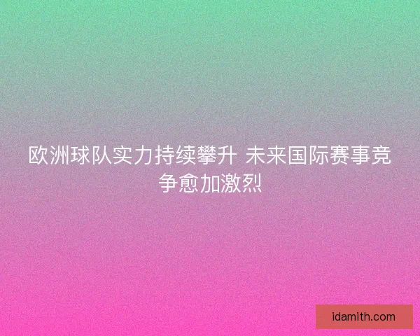 欧洲球队实力持续攀升 未来国际赛事竞争愈加激烈 欧洲球队实力持续攀升 未来国际赛事竞争愈加激烈