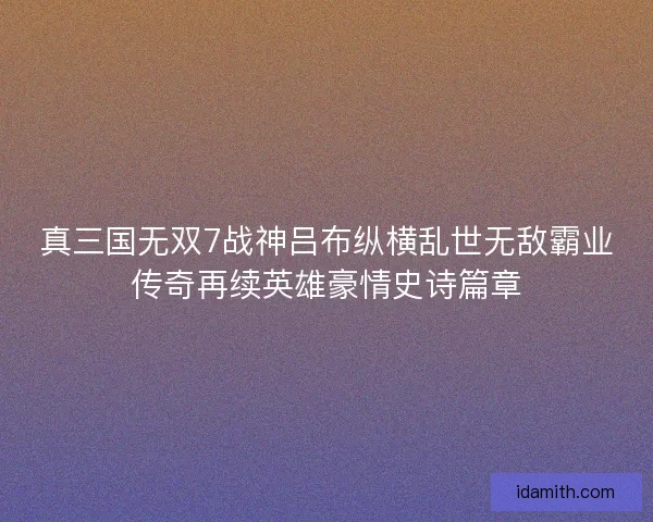 真三国无双7战神吕布纵横乱世无敌霸业传奇再续英雄豪情史诗篇章 真三国无双7战神吕布纵横乱世无敌霸业传奇再续英雄豪情史诗篇章