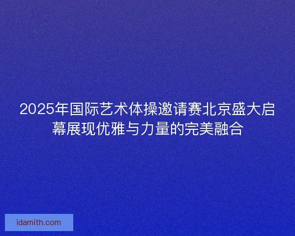 2025年国际艺术体操邀请赛北京盛大启幕展现优雅与力量的完美融合 2025年国际艺术体操邀请赛北京盛大启幕展现优雅与力量的完美融合