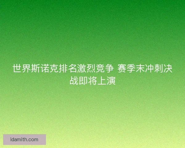 世界斯诺克排名激烈竞争 赛季末冲刺决战即将上演 世界斯诺克排名激烈竞争 赛季末冲刺决战即将上演