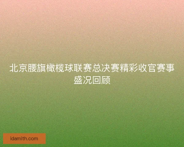 北京腰旗橄榄球联赛总决赛精彩收官赛事盛况回顾