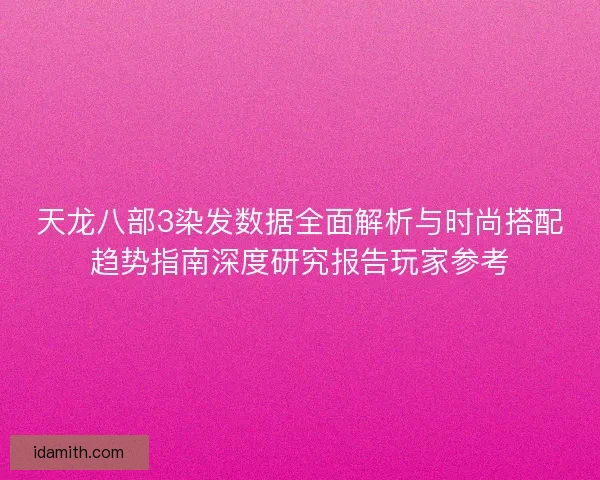 天龙八部3染发数据全面解析与时尚搭配趋势指南深度研究报告玩家参考