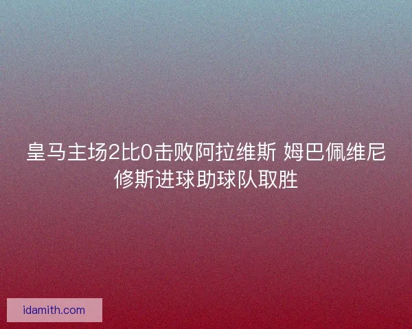 皇马主场2比0击败阿拉维斯 姆巴佩维尼修斯进球助球队取胜 皇马主场2比0击败阿拉维斯 姆巴佩维尼修斯进球助球队取胜