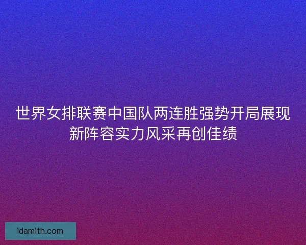 世界女排联赛中国队两连胜强势开局展现新阵容实力风采再创佳绩 世界女排联赛中国队两连胜强势开局展现新阵容实力风采再创佳绩
