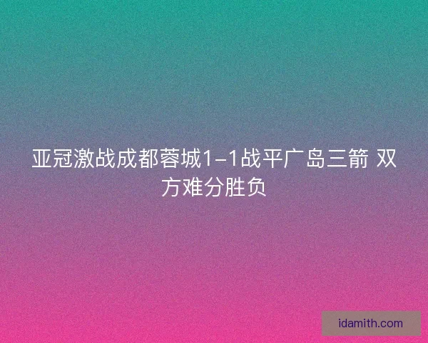 亚冠激战成都蓉城1-1战平广岛三箭 双方难分胜负 亚冠激战成都蓉城1-1战平广岛三箭 双方难分胜负