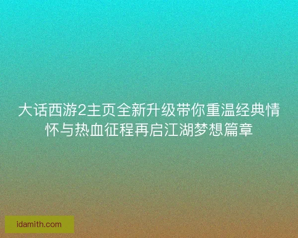 大话西游2主页全新升级带你重温经典情怀与热血征程再启江湖梦想篇章 大话西游2主页全新升级带你重温经典情怀与热血征程再启江湖梦想篇章