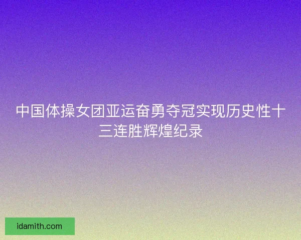 中国体操女团亚运奋勇夺冠实现历史性十三连胜辉煌纪录 中国体操女团亚运奋勇夺冠实现历史性十三连胜辉煌纪录